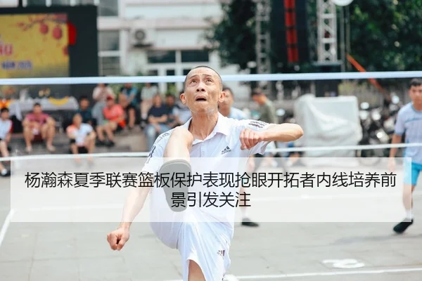 杨瀚森夏季联赛篮板保护表现抢眼开拓者内线培养前景引发关注