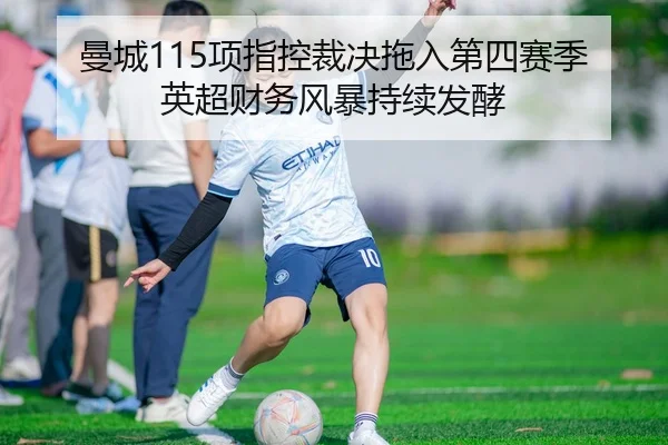 曼城115项指控裁决拖入第四赛季 英超财务风暴持续发酵