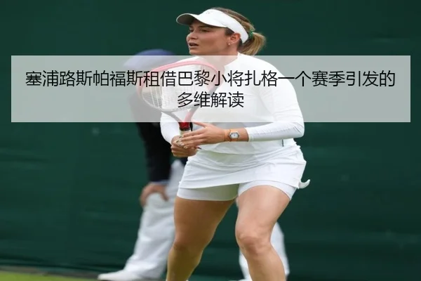 塞浦路斯帕福斯租借巴黎小将扎格一个赛季引发的多维解读